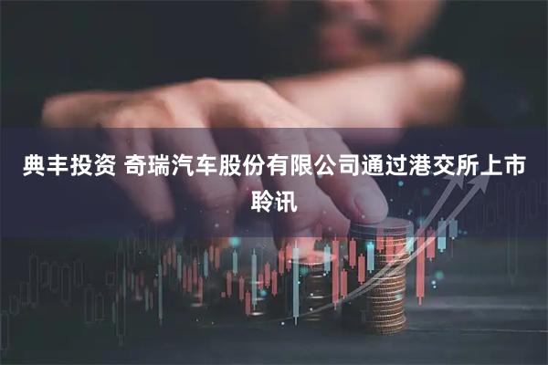 典丰投资 奇瑞汽车股份有限公司通过港交所上市聆讯