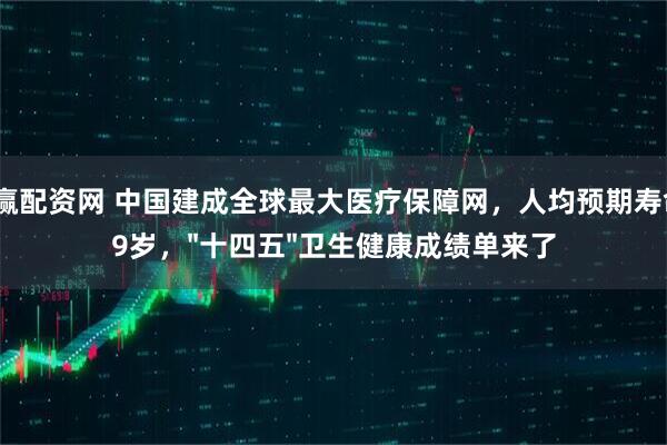 聚赢配资网 中国建成全球最大医疗保障网，人均预期寿命79岁，&#34;十四五&#34;卫生健康成绩单来了