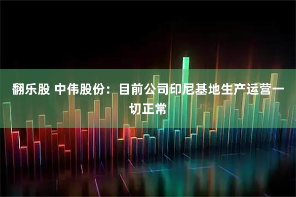 翻乐股 中伟股份：目前公司印尼基地生产运营一切正常
