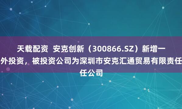 天载配资  安克创新（300866.SZ）新增一起对外投资，被投资公司为深圳市安克汇通贸易有限责任公司