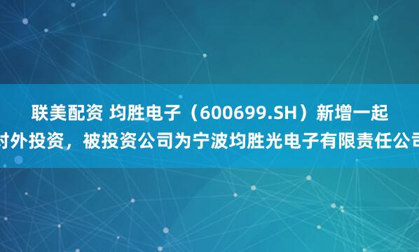 联美配资 均胜电子（600699.SH）新增一起对外投资，被投资公司为宁波均胜光电子有限责任公司