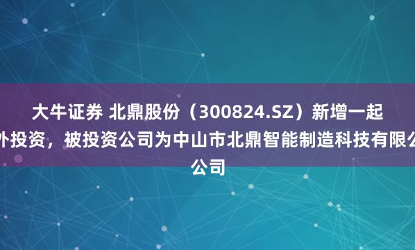 大牛证券 北鼎股份（300824.SZ）新增一起对外投资，被投资公司为中山市北鼎智能制造科技有限公司