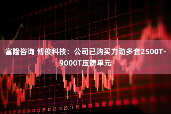 富隆咨询 博俊科技：公司已购买力劲多套2500T-9000T压铸单元