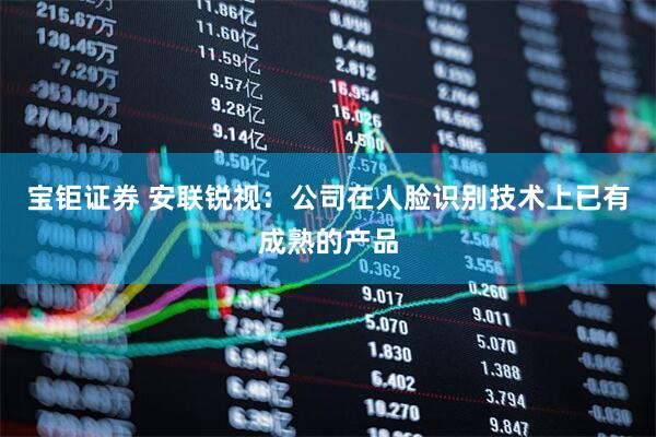 宝钜证券 安联锐视：公司在人脸识别技术上已有成熟的产品