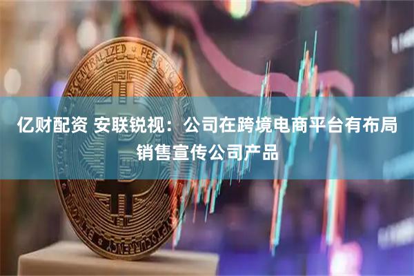 亿财配资 安联锐视：公司在跨境电商平台有布局销售宣传公司产品