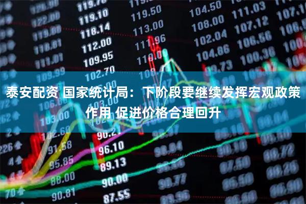 泰安配资 国家统计局：下阶段要继续发挥宏观政策作用 促进价格合理回升