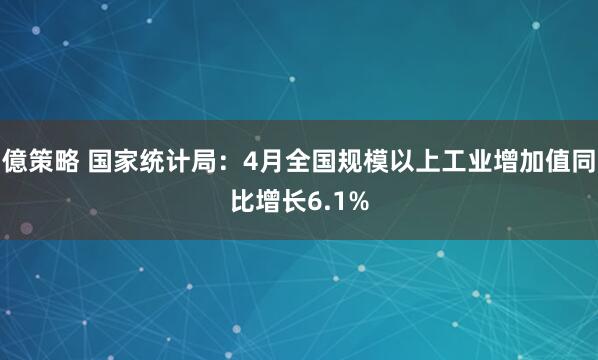 億策略 国家统计局：4月全国规模以上工业增加值同比增长6.1%