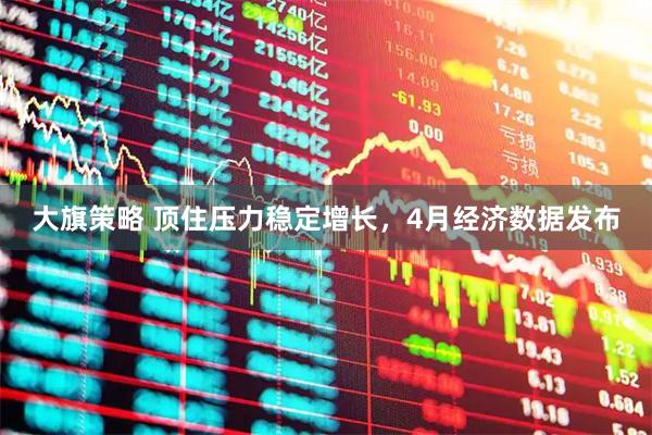大旗策略 顶住压力稳定增长，4月经济数据发布