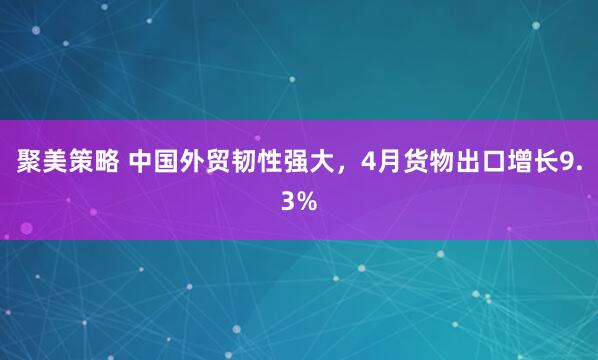 聚美策略 中国外贸韧性强大，4月货物出口增长9.3%