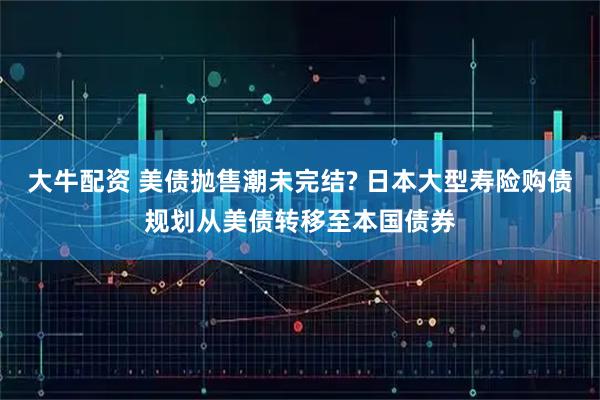 大牛配资 美债抛售潮未完结? 日本大型寿险购债规划从美债转移至本国债券
