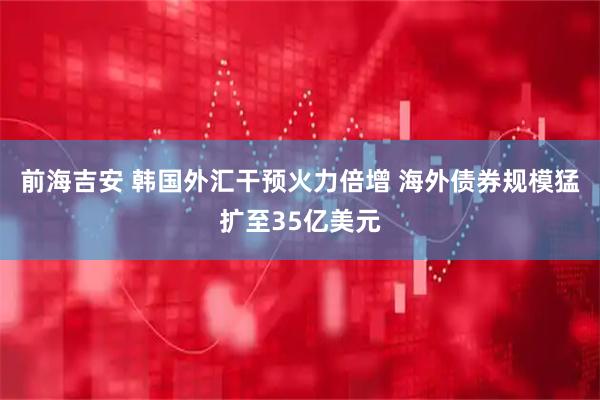 前海吉安 韩国外汇干预火力倍增 海外债券规模猛扩至35亿美元