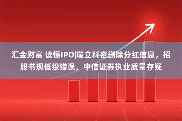 汇金财富 读懂IPO|瑞立科密删除分红信息，招股书现低级错误，中信证券执业质量存疑