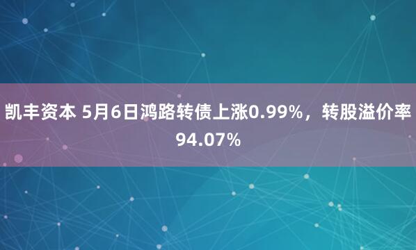 凯丰资本 5月6日鸿路转债上涨0.99%，转股溢价率94.07%
