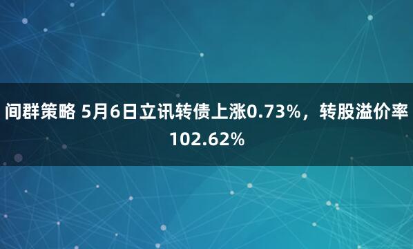 间群策略 5月6日立讯转债上涨0.73%，转股溢价率102.62%