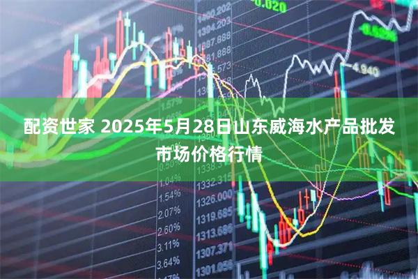 配资世家 2025年5月28日山东威海水产品批发市场价格行情