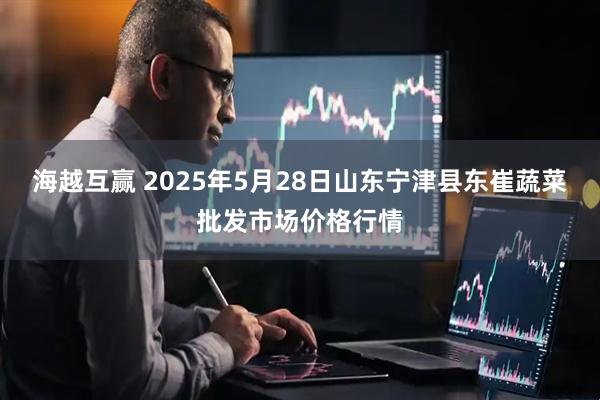 海越互赢 2025年5月28日山东宁津县东崔蔬菜批发市场价格行情