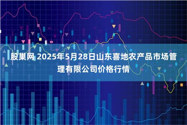 股巢网 2025年5月28日山东喜地农产品市场管理有限公司价格行情