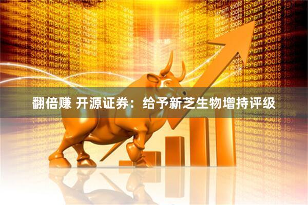 翻倍赚 开源证券：给予新芝生物增持评级