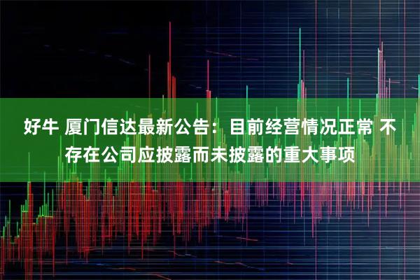 好牛 厦门信达最新公告：目前经营情况正常 不存在公司应披露而未披露的重大事项