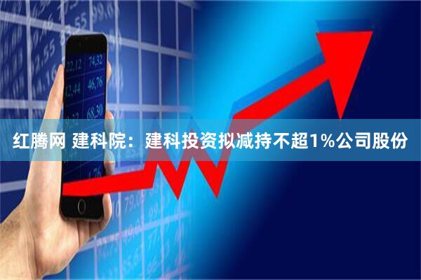 红腾网 建科院：建科投资拟减持不超1%公司股份