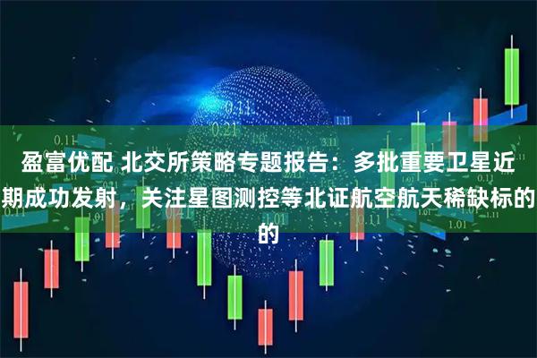 盈富优配 北交所策略专题报告：多批重要卫星近期成功发射，关注星图测控等北证航空航天稀缺标的