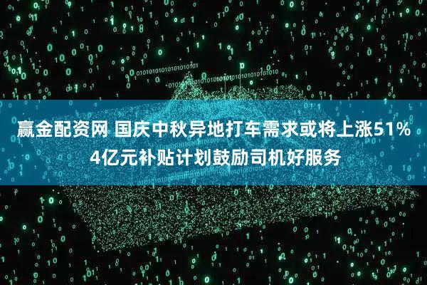 赢金配资网 国庆中秋异地打车需求或将上涨51% 4亿元补贴计划鼓励司机好服务