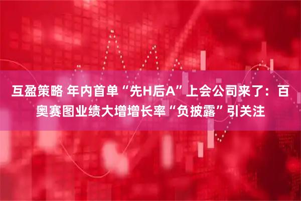 互盈策略 年内首单“先H后A”上会公司来了：百奥赛图业绩大增增长率“负披露”引关注