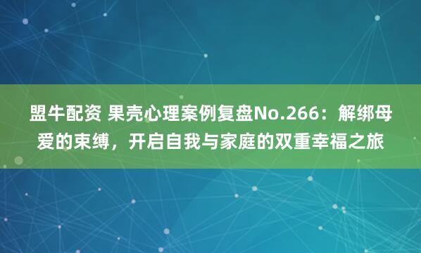 盟牛配资 果壳心理案例复盘No.266：解绑母爱的束缚，开启自我与家庭的双重幸福之旅