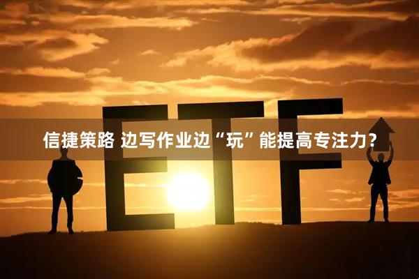 信捷策路 边写作业边“玩”能提高专注力？