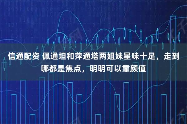 信通配资 佩通坦和萍通塔两姐妹星味十足，走到哪都是焦点，明明可以靠颜值