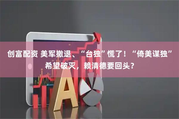 创富配资 美军撤退、“台独”慌了！“倚美谋独”希望破灭，赖清德要回头？