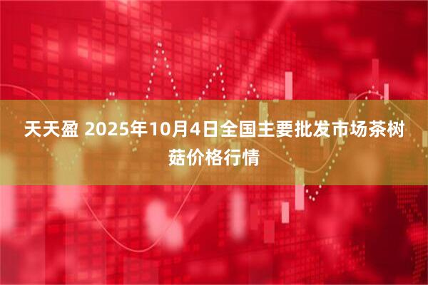 天天盈 2025年10月4日全国主要批发市场茶树菇价格行情