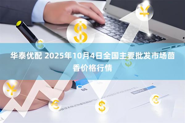 华泰优配 2025年10月4日全国主要批发市场茴香价格行情