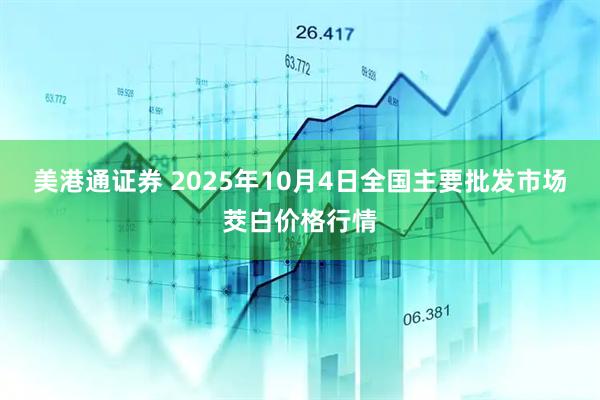 美港通证券 2025年10月4日全国主要批发市场茭白价格行情
