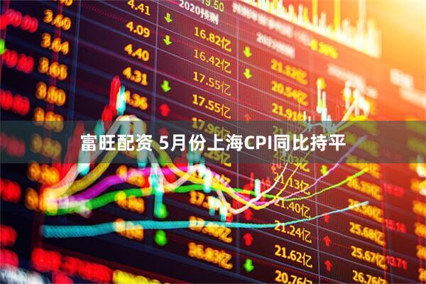富旺配资 5月份上海CPI同比持平