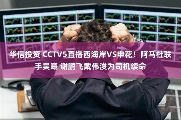 华信投资 CCTV5直播西海岸VS申花！阿马杜联手吴曦 谢鹏飞戴伟浚为司机续命