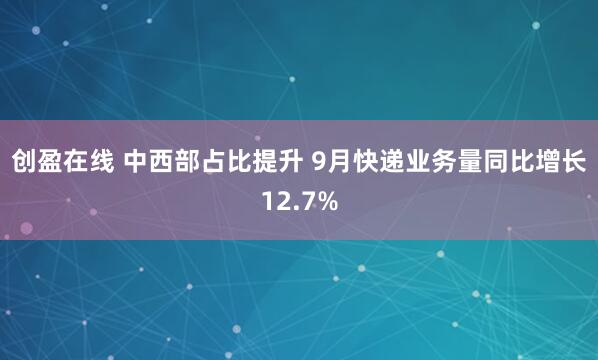 创盈在线 中西部占比提升 9月快递业务量同比增长12.7%