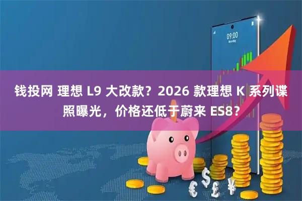 钱投网 理想 L9 大改款？2026 款理想 K 系列谍照曝光，价格还低于蔚来 ES8？