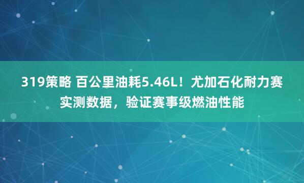 319策略 百公里油耗5.46L！尤加石化耐力赛实测数据，验证赛事级燃油性能