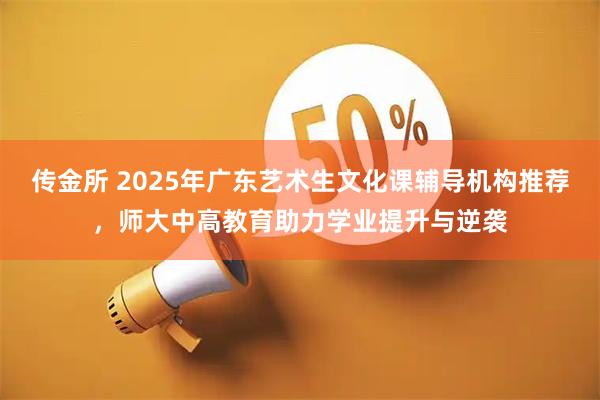 传金所 2025年广东艺术生文化课辅导机构推荐，师大中高教育助力学业提升与逆袭