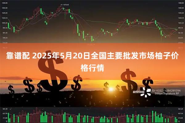 靠谱配 2025年5月20日全国主要批发市场柚子价格行情