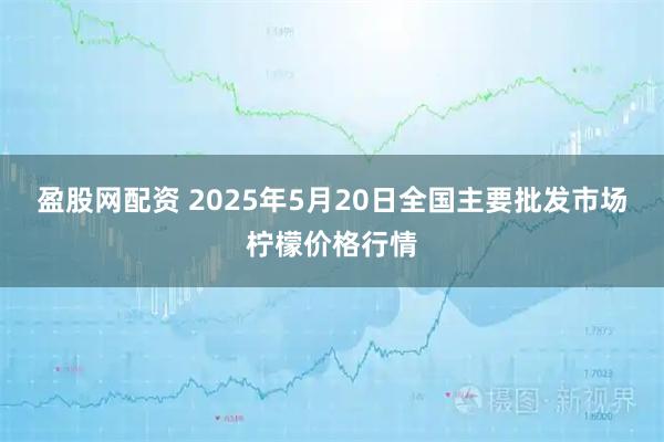盈股网配资 2025年5月20日全国主要批发市场柠檬价格行情