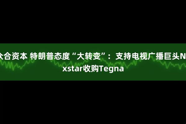 众合资本 特朗普态度“大转变”：支持电视广播巨头Nexstar收购Tegna