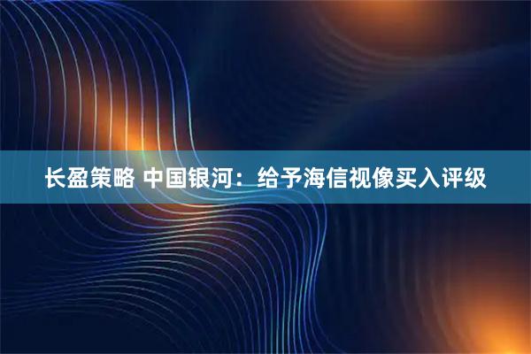 长盈策略 中国银河：给予海信视像买入评级