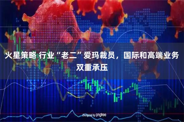 火星策略 行业“老二”爱玛裁员，国际和高端业务双重承压