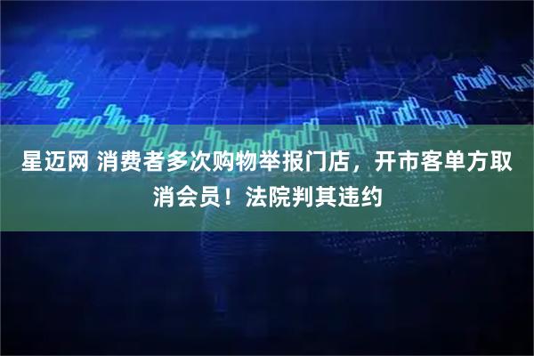 星迈网 消费者多次购物举报门店，开市客单方取消会员！法院判其违约
