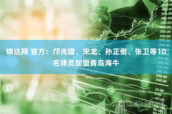 锦达网 官方：邝兆镭、宋龙、孙正傲、张卫等10名球员加盟青岛海牛