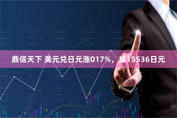鼎信天下 美元兑日元涨017%，报15536日元