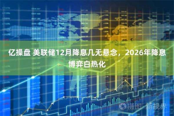 亿操盘 美联储12月降息几无悬念，2026年降息博弈白热化