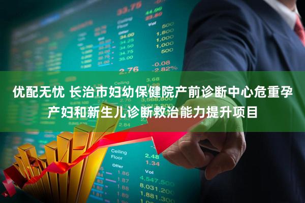 优配无忧 长治市妇幼保健院产前诊断中心危重孕产妇和新生儿诊断救治能力提升项目